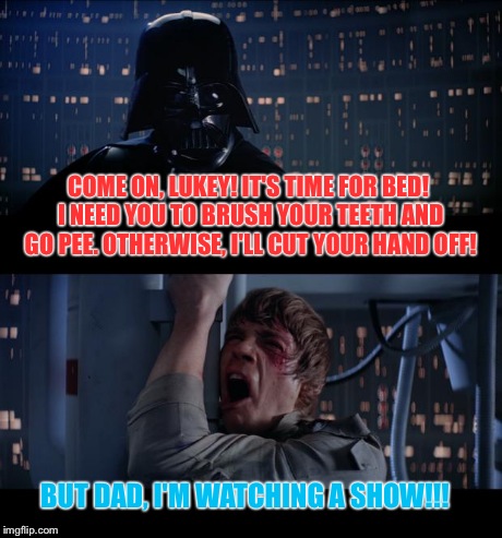 Bedtime! | COME ON, LUKEY! IT'S TIME FOR BED! I NEED YOU TO BRUSH YOUR TEETH AND GO PEE. OTHERWISE, I'LL CUT YOUR HAND OFF! BUT DAD, I'M WATCHING A SHO | image tagged in memes,star wars no | made w/ Imgflip meme maker