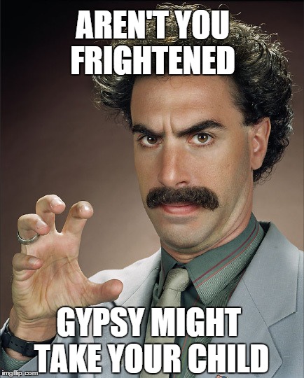 Borat PSA for Child Protective Services debuts in several states . . . | AREN'T YOU FRIGHTENED GYPSY MIGHT TAKE YOUR CHILD | image tagged in borat,gypsy | made w/ Imgflip meme maker