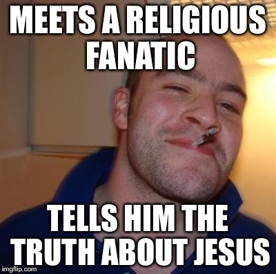 GGG | MEETS A RELIGIOUS FANATIC TELLS HIM THE TRUTH ABOUT JESUS | image tagged in ggg | made w/ Imgflip meme maker