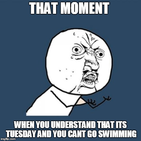 Y U No Meme | THAT MOMENT WHEN YOU UNDERSTAND THAT ITS TUESDAY AND YOU CANT GO SWIMMING | image tagged in memes,y u no | made w/ Imgflip meme maker