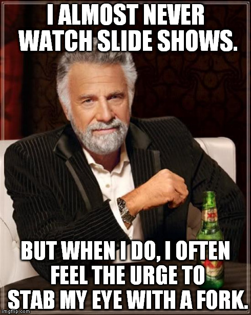 The Most Interesting Man In The World Meme | I ALMOST NEVER WATCH SLIDE SHOWS. BUT WHEN I DO, I OFTEN FEEL THE URGE TO STAB MY EYE WITH A FORK. | image tagged in memes,the most interesting man in the world | made w/ Imgflip meme maker