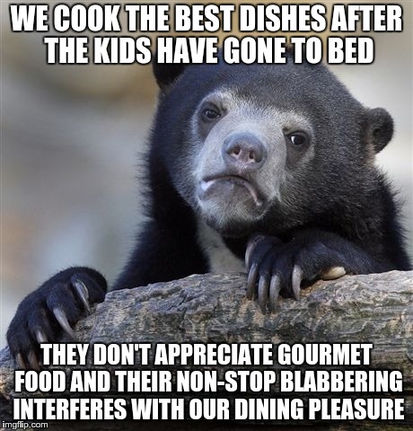 Confession Bear Meme | WE COOK THE BEST DISHES AFTER THE KIDS HAVE GONE TO BED THEY DON'T APPRECIATE GOURMET FOOD AND THEIR NON-STOP BLABBERING INTERFERES WITH OUR | image tagged in memes,confession bear,AdviceAnimals | made w/ Imgflip meme maker