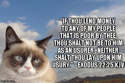 Grumpy Cat Sky | "IF THOU LEND MONEY TO ANY OF MY PEOPLE THAT IS POOR BY THEE, THOU SHALT NOT BE TO HIM AS AN USURER , NEITHER SHALT THOU LAY UPON HIM USURY. | image tagged in memes,grumpy cat sky,grumpy cat | made w/ Imgflip meme maker