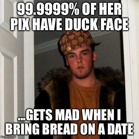 Scumbag Steve | 99.9999% OF HER PIX HAVE DUCK FACE ...GETS MAD WHEN I BRING BREAD ON A DATE | image tagged in memes,scumbag steve | made w/ Imgflip meme maker