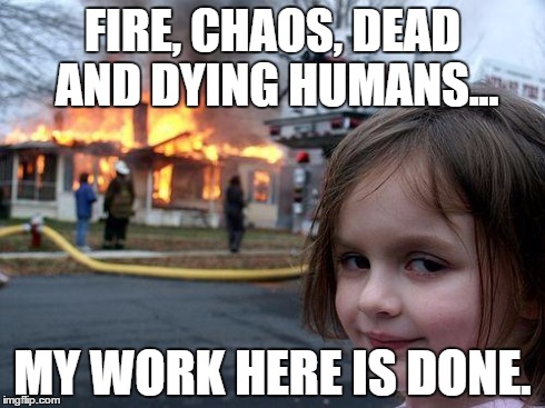 Disaster Girl Meme | FIRE, CHAOS, DEAD AND DYING HUMANS... MY WORK HERE IS DONE. | image tagged in memes,disaster girl | made w/ Imgflip meme maker