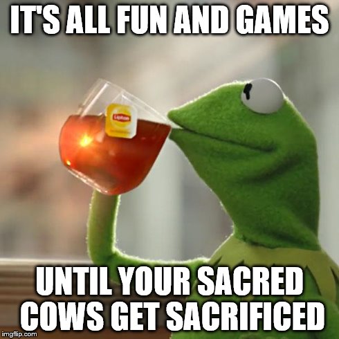 But That's None Of My Business | IT'S ALL FUN AND GAMES UNTIL YOUR SACRED COWS GET SACRIFICED | image tagged in memes,but thats none of my business,kermit the frog | made w/ Imgflip meme maker