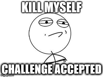 Challenge Accepted Rage Face | KILL MYSELF CHALLENGE ACCEPTED | image tagged in memes,challenge accepted rage face | made w/ Imgflip meme maker
