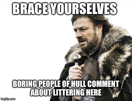 Brace Yourselves X is Coming Meme | BRACE YOURSELVES BORING PEOPLE OF HULL COMMENT ABOUT LITTERING HERE | image tagged in memes,brace yourselves x is coming | made w/ Imgflip meme maker