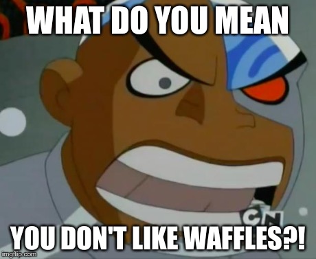 What Do You Mean...Cyborg | WHAT DO YOU MEAN YOU DON'T LIKE WAFFLES?! | image tagged in what do you meancyborg,teen titans,waffles | made w/ Imgflip meme maker