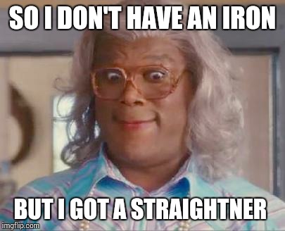 madea | SO I DON'T HAVE AN IRON BUT I GOT A STRAIGHTNER | image tagged in madea | made w/ Imgflip meme maker