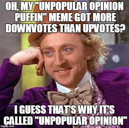 Creepy Condescending Wonka | OH, MY "UNPOPULAR OPINION PUFFIN" MEME GOT MORE DOWNVOTES THAN UPVOTES? I GUESS THAT'S WHY IT'S CALLED "UNPOPULAR OPINION" | image tagged in memes,creepy condescending wonka,unpopular opinion puffin | made w/ Imgflip meme maker