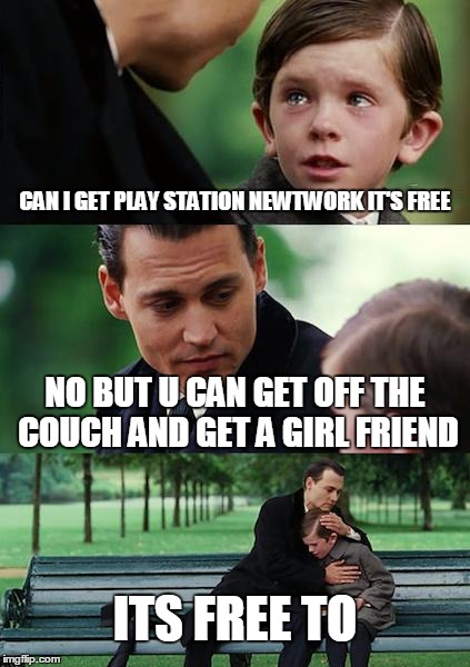 Finding Neverland Meme | CAN I GET PLAY STATION NEWTWORK IT'S FREE NO BUT U CAN GET OFF THE COUCH AND GET A GIRL FRIEND ITS FREE TO | image tagged in memes,finding neverland | made w/ Imgflip meme maker