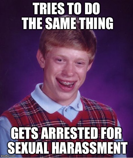 Bad Luck Brian Meme | TRIES TO DO THE SAME THING GETS ARRESTED FOR SEXUAL HARASSMENT | image tagged in memes,bad luck brian | made w/ Imgflip meme maker