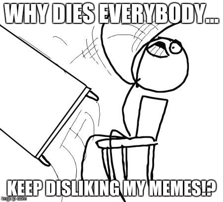 Table Flip Guy Meme | WHY DIES EVERYBODY... KEEP DISLIKING MY MEMES!? | image tagged in memes,table flip guy | made w/ Imgflip meme maker