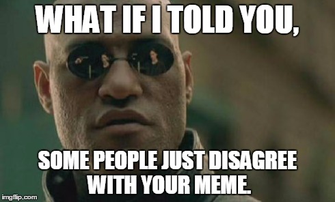 Matrix Morpheus Meme | WHAT IF I TOLD YOU, SOME PEOPLE JUST DISAGREE WITH YOUR MEME. | image tagged in memes,matrix morpheus | made w/ Imgflip meme maker