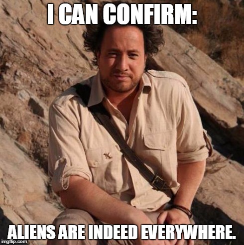 I CAN CONFIRM: ALIENS ARE INDEED EVERYWHERE. | image tagged in aliens 1 | made w/ Imgflip meme maker