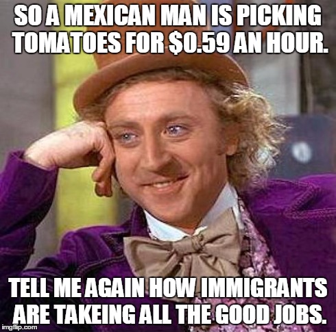 Creepy Condescending Wonka Meme | SO A MEXICAN MAN IS PICKING TOMATOES FOR $0.59 AN HOUR. TELL ME AGAIN HOW IMMIGRANTS ARE TAKEING ALL THE GOOD JOBS. | image tagged in memes,creepy condescending wonka | made w/ Imgflip meme maker