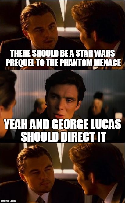 Inception | THERE SHOULD BE A STAR WARS PREQUEL TO THE PHANTOM MENACE YEAH AND GEORGE LUCAS SHOULD DIRECT IT | image tagged in memes,inception | made w/ Imgflip meme maker