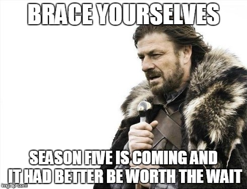 Brace Yourselves X is Coming Meme | BRACE YOURSELVES SEASON FIVE IS COMING AND IT HAD BETTER BE WORTH THE WAIT | image tagged in memes,brace yourselves x is coming | made w/ Imgflip meme maker