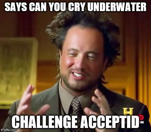 Ancient Aliens Meme | SAYS CAN YOU CRY UNDERWATER CHALLENGE ACCEPTID | image tagged in memes,ancient aliens | made w/ Imgflip meme maker