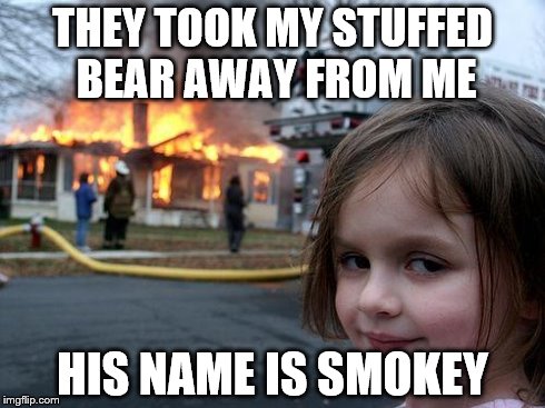 Disaster Girl | THEY TOOK MY STUFFED BEAR AWAY FROM ME HIS NAME IS SMOKEY | image tagged in memes,disaster girl | made w/ Imgflip meme maker