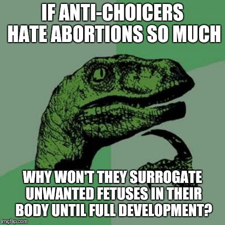 Philosoraptor | IF ANTI-CHOICERS HATE ABORTIONS SO MUCH WHY WON'T THEY SURROGATE UNWANTED FETUSES IN THEIR BODY UNTIL FULL DEVELOPMENT? | image tagged in memes,philosoraptor | made w/ Imgflip meme maker