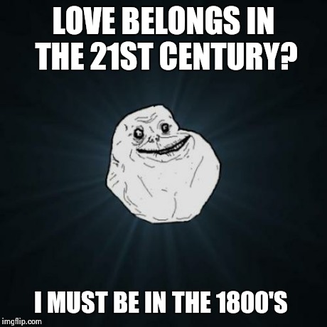 Forever Alone | LOVE BELONGS IN THE 21ST CENTURY? I MUST BE IN THE 1800'S | image tagged in memes,forever alone | made w/ Imgflip meme maker