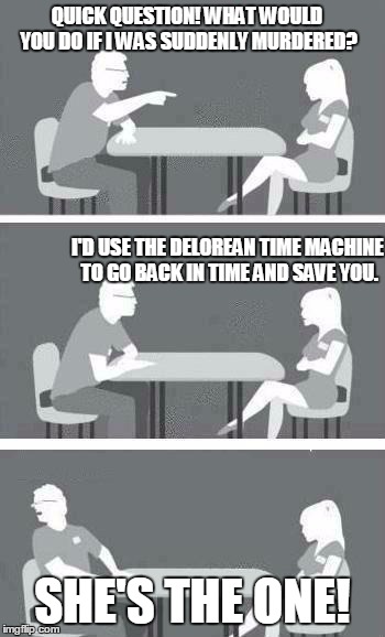 Back to the Speed Dating! | QUICK QUESTION! WHAT WOULD YOU DO IF I WAS SUDDENLY MURDERED? SHE'S THE ONE! I'D USE THE DELOREAN TIME MACHINE TO GO BACK IN TIME AND SAVE Y | image tagged in speed dating,delorean,time travel,back to the future | made w/ Imgflip meme maker