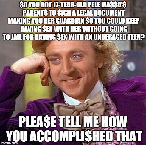 Creepy Condescending Wonka | $O YOU GOT 17-YEAR-OLD PELE MA$$A'$ PARENT$ TO $IGN A LEGAL DOCUMENT MAKING YOU HER GUARDIAN $O YOU COULD KEEP HAVING $EX WITH HER WITHOUT G | image tagged in memes,creepy condescending wonka | made w/ Imgflip meme maker