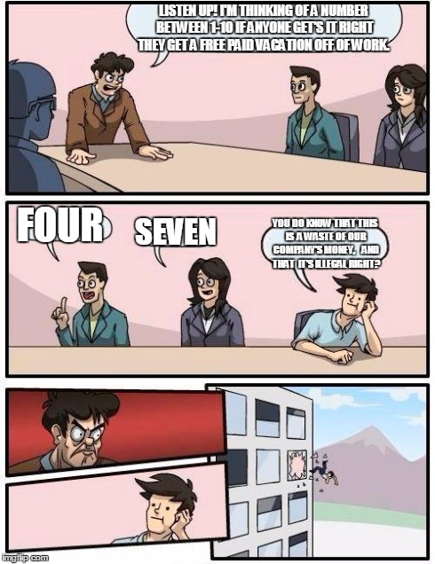 Free vacation | LISTEN UP! I'M THINKING OF A NUMBER BETWEEN 1-10 IF ANYONE GET'S IT RIGHT THEY GET A FREE PAID VACATION OFF OF WORK. FOUR SEVEN YOU DO KNOW  | image tagged in memes,boardroom meeting suggestion | made w/ Imgflip meme maker