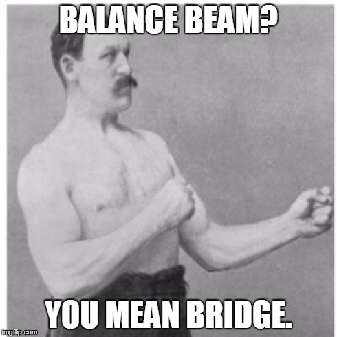 Overly Manly Man Meme | BALANCE BEAM? YOU MEAN BRIDGE. | image tagged in memes,overly manly man | made w/ Imgflip meme maker