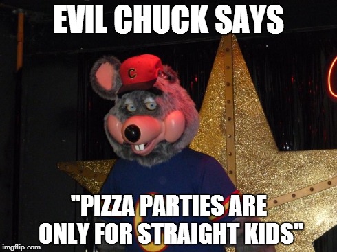 EVIL CHUCK SAYS "PIZZA PARTIES ARE ONLY FOR STRAIGHT KIDS" | image tagged in pizza,chuckie cheese | made w/ Imgflip meme maker