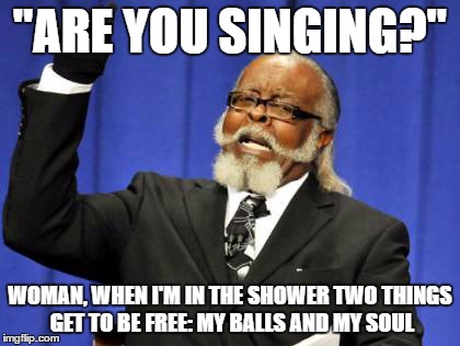 Too Damn High Meme | "ARE YOU SINGING?" WOMAN, WHEN I'M IN THE SHOWER TWO THINGS GET TO BE FREE: MY BALLS AND MY SOUL | image tagged in memes,too damn high | made w/ Imgflip meme maker