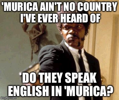 Say That Again I Dare You Meme | 'MURICA AIN'T NO COUNTRY I'VE EVER HEARD OF DO THEY SPEAK ENGLISH IN 'MURICA? | image tagged in memes,say that again i dare you | made w/ Imgflip meme maker