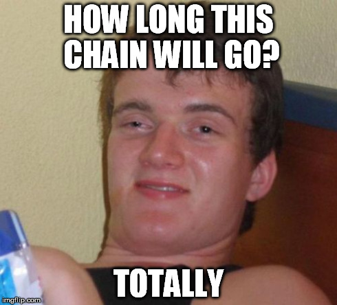 10 Guy Meme | HOW LONG THIS CHAIN WILL GO? TOTALLY | image tagged in memes,10 guy | made w/ Imgflip meme maker