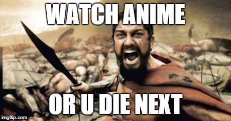 Sparta Leonidas Meme | WATCH ANIME OR U DIE NEXT | image tagged in memes,sparta leonidas | made w/ Imgflip meme maker