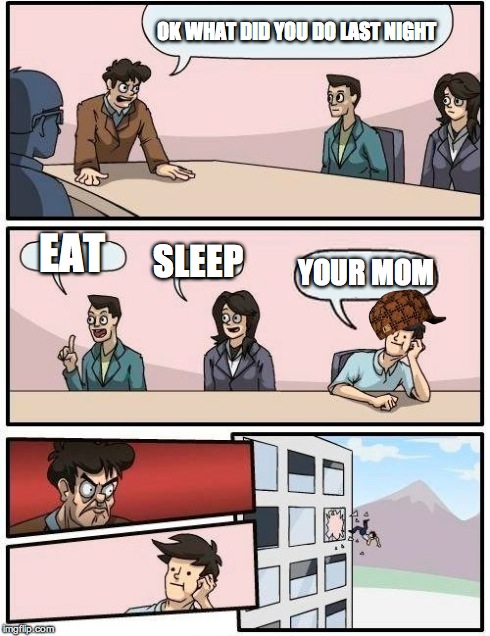 Boardroom Meeting Suggestion | OK WHAT DID YOU DO LAST NIGHT EAT SLEEP YOUR MOM | image tagged in memes,boardroom meeting suggestion,scumbag | made w/ Imgflip meme maker