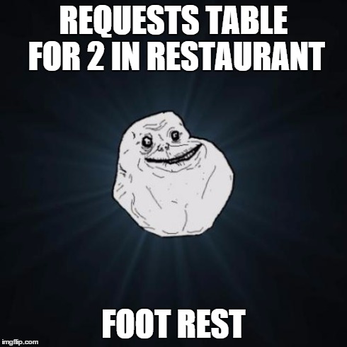 Forever Alone Meme | REQUESTS TABLE FOR 2 IN RESTAURANT FOOT REST | image tagged in memes,forever alone | made w/ Imgflip meme maker