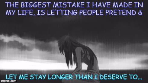 BROKEN | THE BIGGEST MISTAKE I HAVE MADE IN MY LIFE, IS LETTING PEOPLE PRETEND & LET ME STAY LONGER THAN I DESERVE TO... | image tagged in sad | made w/ Imgflip meme maker