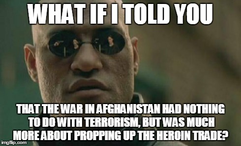 Matrix Morpheus | WHAT IF I TOLD YOU THAT THE WAR IN AFGHANISTAN HAD NOTHING TO DO WITH TERRORISM, BUT WAS MUCH MORE ABOUT PROPPING UP THE HEROIN TRADE? | image tagged in memes,matrix morpheus | made w/ Imgflip meme maker