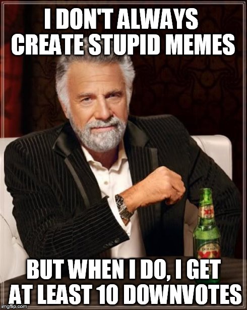 The Most Interesting Man In The World | I DON'T ALWAYS CREATE STUPID MEMES BUT WHEN I DO, I GET AT LEAST 10 DOWNVOTES | image tagged in memes,the most interesting man in the world | made w/ Imgflip meme maker