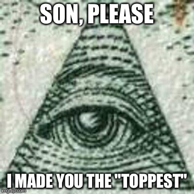 Scumbag Illuminati | SON, PLEASE I MADE YOU THE "TOPPEST" | image tagged in scumbag illuminati | made w/ Imgflip meme maker