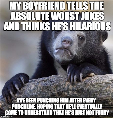 Confession Bear Meme | MY BOYFRIEND TELLS THE ABSOLUTE WORST JOKES AND THINKS HE'S HILARIOUS I'VE BEEN PUNCHING HIM AFTER EVERY PUNCHLINE, HOPING THAT HE'LL EVENTU | image tagged in memes,confession bear | made w/ Imgflip meme maker