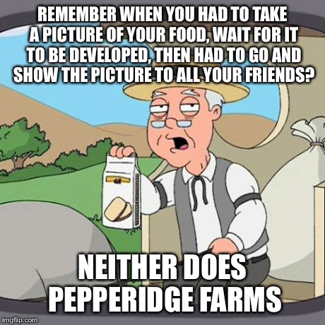 Pepperidge Farm Remembers Meme | REMEMBER WHEN YOU HAD TO TAKE A PICTURE OF YOUR FOOD, WAIT FOR IT TO BE DEVELOPED, THEN HAD TO GO AND SHOW THE PICTURE TO ALL YOUR FRIENDS?  | image tagged in memes,pepperidge farm remembers,AdviceAnimals | made w/ Imgflip meme maker