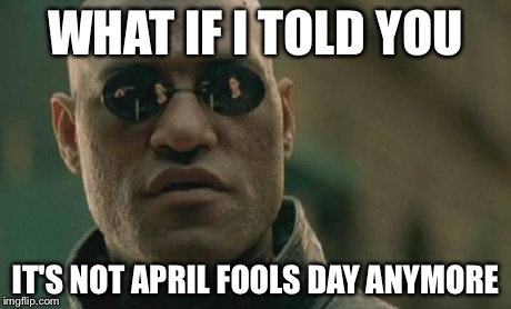 Matrix Morpheus Meme | WHAT IF I TOLD YOU IT'S NOT APRIL FOOLS DAY ANYMORE | image tagged in memes,matrix morpheus | made w/ Imgflip meme maker