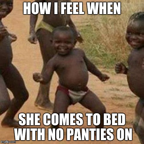 Third World Success Kid | HOW I FEEL WHEN SHE COMES TO BED WITH NO PANTIES ON | image tagged in memes,third world success kid | made w/ Imgflip meme maker