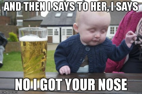 Drunk Baby Meme | AND THEN I SAYS TO HER, I SAYS NO I GOT YOUR NOSE | image tagged in memes,drunk baby | made w/ Imgflip meme maker