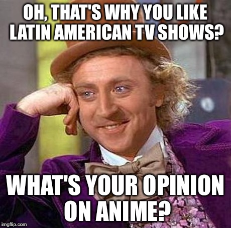 Creepy Condescending Wonka Meme | OH, THAT'S WHY YOU LIKE LATIN AMERICAN TV SHOWS? WHAT'S YOUR OPINION ON ANIME? | image tagged in memes,creepy condescending wonka | made w/ Imgflip meme maker