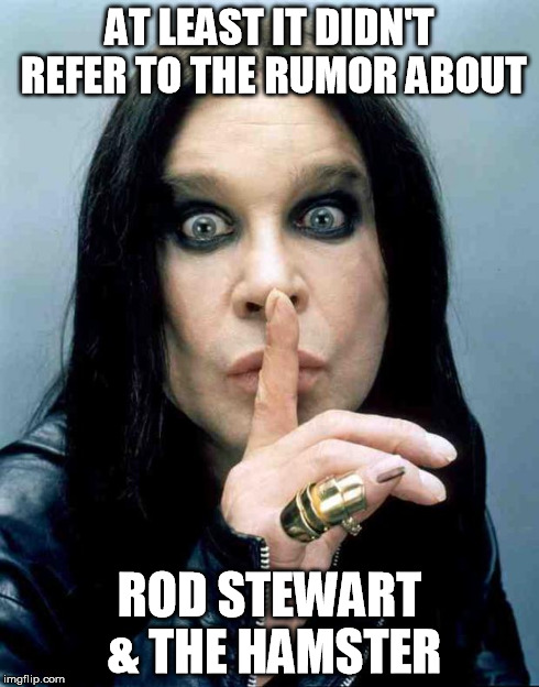 ozzy ozbourne | AT LEAST IT DIDN'T REFER TO THE RUMOR ABOUT ROD STEWART & THE HAMSTER | image tagged in ozzy ozbourne | made w/ Imgflip meme maker