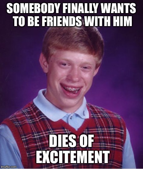 Bad Luck Brian | SOMEBODY FINALLY WANTS TO BE FRIENDS WITH HIM DIES OF EXCITEMENT | image tagged in memes,bad luck brian | made w/ Imgflip meme maker